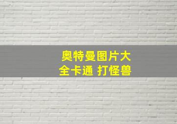 奥特曼图片大全卡通 打怪兽